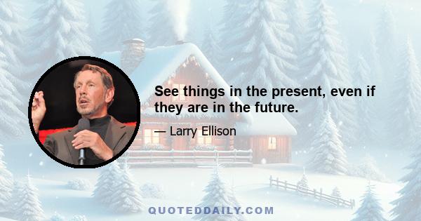 See things in the present, even if they are in the future.