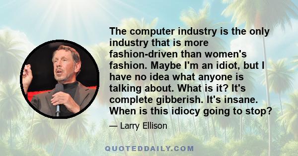 The computer industry is the only industry that is more fashion-driven than women's fashion. Maybe I'm an idiot, but I have no idea what anyone is talking about. What is it? It's complete gibberish. It's insane. When is 