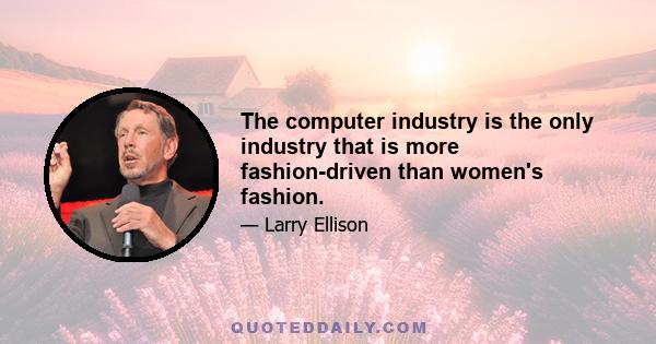 The computer industry is the only industry that is more fashion-driven than women's fashion.