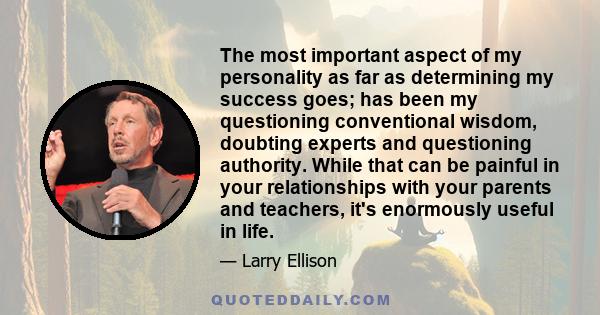 The most important aspect of my personality as far as determining my success goes; has been my questioning conventional wisdom, doubting experts and questioning authority. While that can be painful in your relationships 