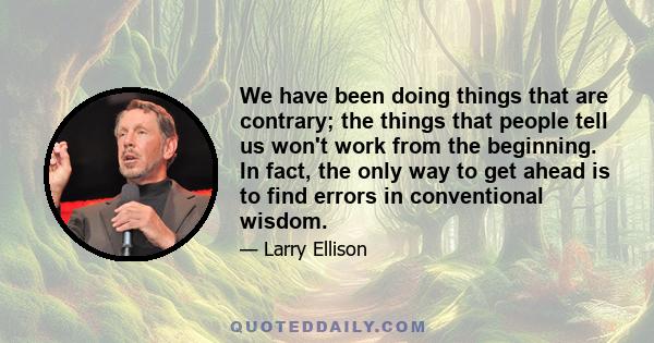 We have been doing things that are contrary; the things that people tell us won't work from the beginning. In fact, the only way to get ahead is to find errors in conventional wisdom.