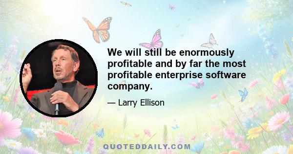 We will still be enormously profitable and by far the most profitable enterprise software company.