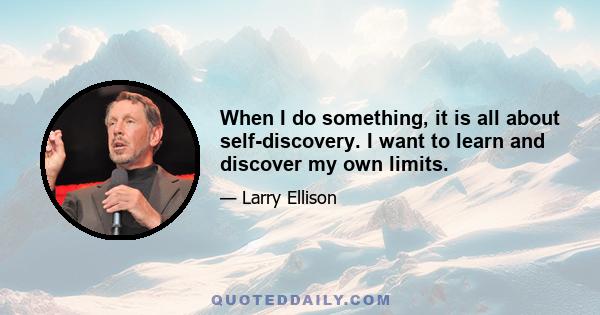 When I do something, it is all about self-discovery. I want to learn and discover my own limits.