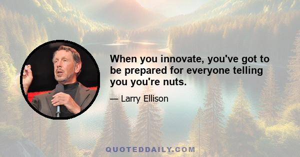 When you innovate, you've got to be prepared for everyone telling you you're nuts.