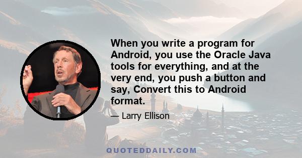 When you write a program for Android, you use the Oracle Java tools for everything, and at the very end, you push a button and say, Convert this to Android format.