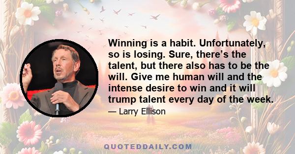 Winning is a habit. Unfortunately, so is losing. Sure, there’s the talent, but there also has to be the will. Give me human will and the intense desire to win and it will trump talent every day of the week.