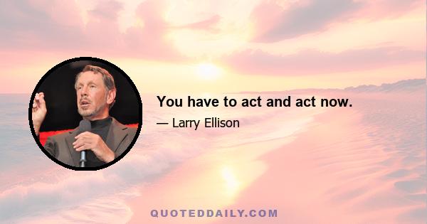 You have to act and act now.