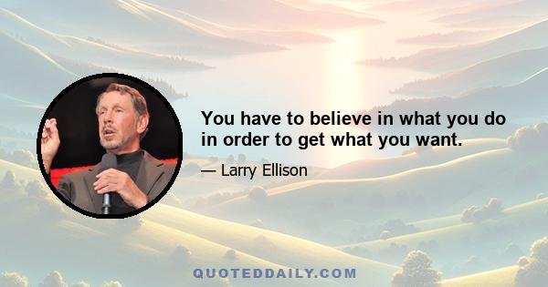 You have to believe in what you do in order to get what you want.