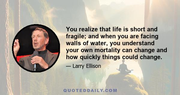 You realize that life is short and fragile; and when you are facing walls of water, you understand your own mortality can change and how quickly things could change.