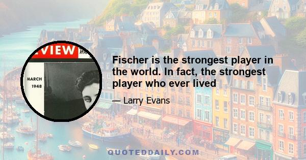 Fischer is the strongest player in the world. In fact, the strongest player who ever lived