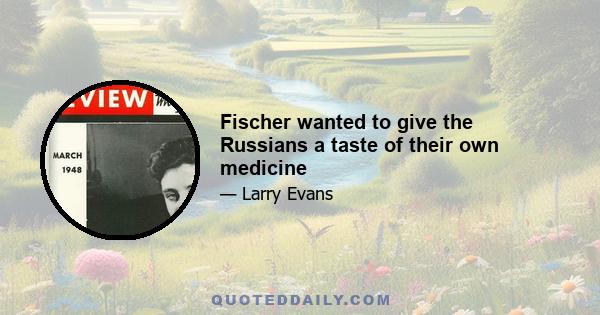 Fischer wanted to give the Russians a taste of their own medicine