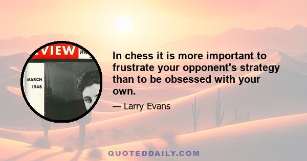 In chess it is more important to frustrate your opponent's strategy than to be obsessed with your own.