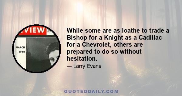 While some are as loathe to trade a Bishop for a Knight as a Cadillac for a Chevrolet, others are prepared to do so without hesitation.