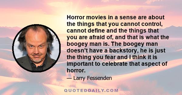 Horror movies in a sense are about the things that you cannot control, cannot define and the things that you are afraid of, and that is what the boogey man is. The boogey man doesn't have a backstory, he is just the