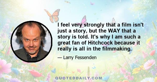 I feel very strongly that a film isn't just a story, but the WAY that a story is told. It's why I am such a great fan of Hitchcock because it really is all in the filmmaking.