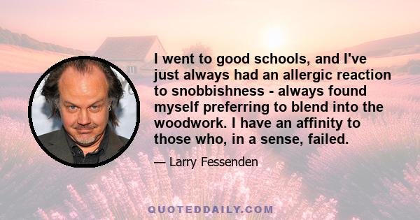 I went to good schools, and I've just always had an allergic reaction to snobbishness - always found myself preferring to blend into the woodwork. I have an affinity to those who, in a sense, failed.