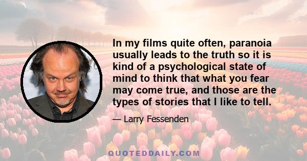 In my films quite often, paranoia usually leads to the truth so it is kind of a psychological state of mind to think that what you fear may come true, and those are the types of stories that I like to tell.