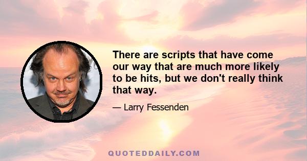 There are scripts that have come our way that are much more likely to be hits, but we don't really think that way.