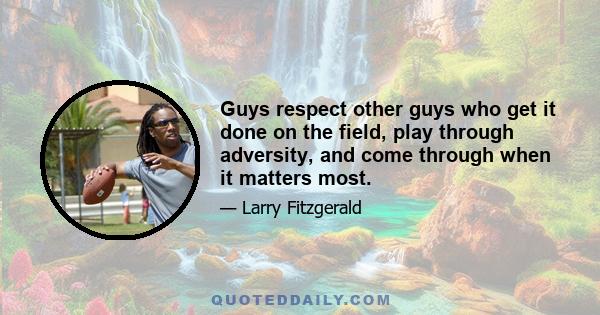 Guys respect other guys who get it done on the field, play through adversity, and come through when it matters most.