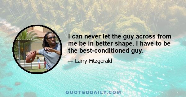 I can never let the guy across from me be in better shape. I have to be the best-conditioned guy.