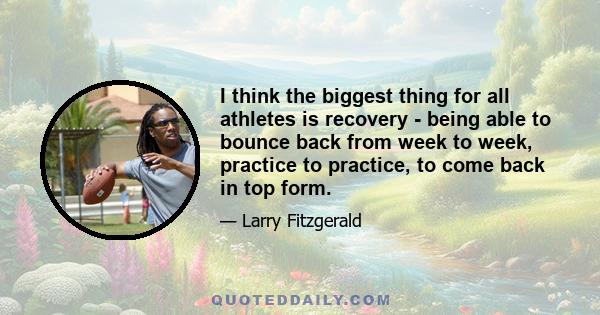 I think the biggest thing for all athletes is recovery - being able to bounce back from week to week, practice to practice, to come back in top form.