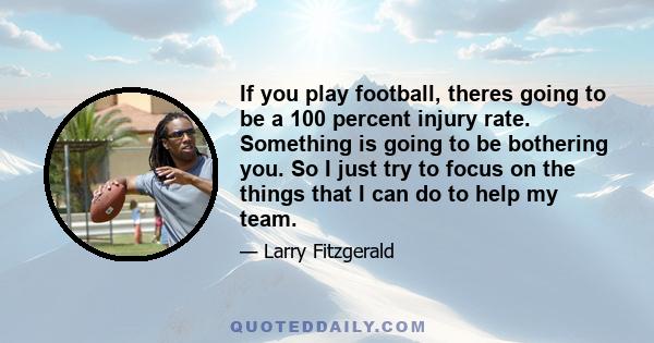 If you play football, theres going to be a 100 percent injury rate. Something is going to be bothering you. So I just try to focus on the things that I can do to help my team.