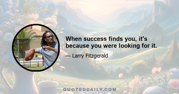 When success finds you, it's because you were looking for it.