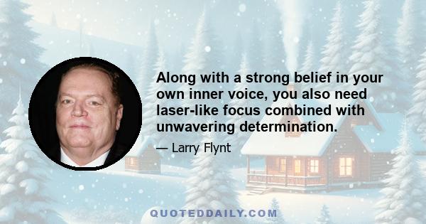 Along with a strong belief in your own inner voice, you also need laser-like focus combined with unwavering determination.