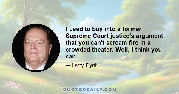 I used to buy into a former Supreme Court justice's argument that you can't scream fire in a crowded theater. Well, I think you can.