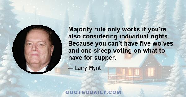 Majority rule only works if you're also considering individual rights. Because you can't have five wolves and one sheep voting on what to have for supper.