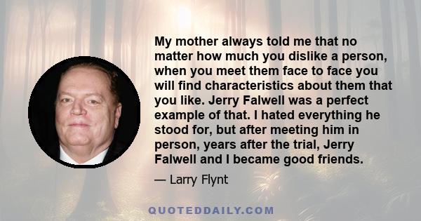 My mother always told me that no matter how much you dislike a person, when you meet them face to face you will find characteristics about them that you like. Jerry Falwell was a perfect example of that. I hated