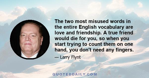 The two most misused words in the entire English vocabulary are love and friendship. A true friend would die for you, so when you start trying to count them on one hand, you don't need any fingers.