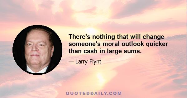 There's nothing that will change someone's moral outlook quicker than cash in large sums.