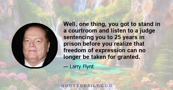 Well, one thing, you got to stand in a courtroom and listen to a judge sentencing you to 25 years in prison before you realize that freedom of expression can no longer be taken for granted.