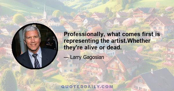 Professionally, what comes first is representing the artist.Whether they're alive or dead.