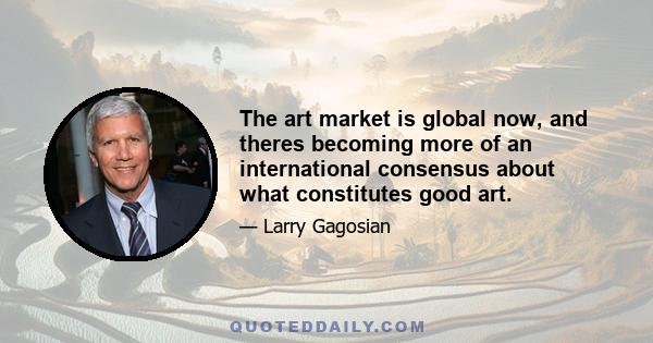 The art market is global now, and theres becoming more of an international consensus about what constitutes good art.