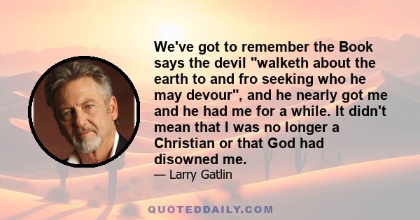 We've got to remember the Book says the devil walketh about the earth to and fro seeking who he may devour, and he nearly got me and he had me for a while. It didn't mean that I was no longer a Christian or that God had 