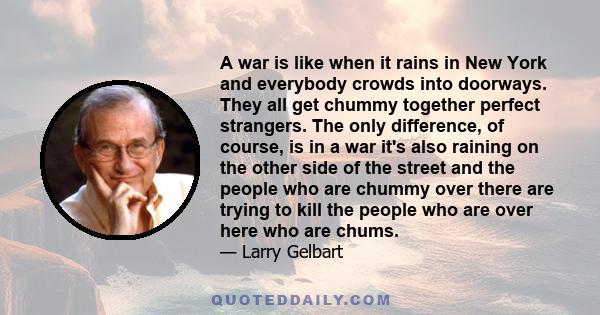 A war is like when it rains in New York and everybody crowds into doorways. They all get chummy together perfect strangers. The only difference, of course, is in a war it's also raining on the other side of the street