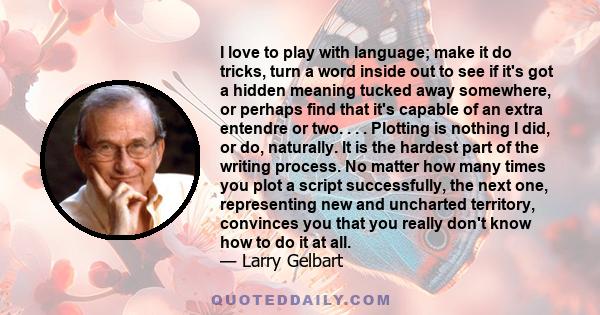 I love to play with language; make it do tricks, turn a word inside out to see if it's got a hidden meaning tucked away somewhere, or perhaps find that it's capable of an extra entendre or two. . . . Plotting is nothing 