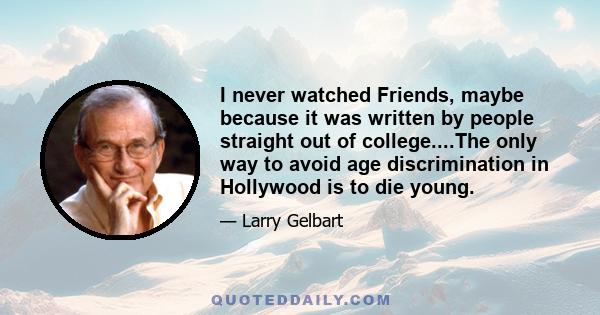 I never watched Friends, maybe because it was written by people straight out of college....The only way to avoid age discrimination in Hollywood is to die young.