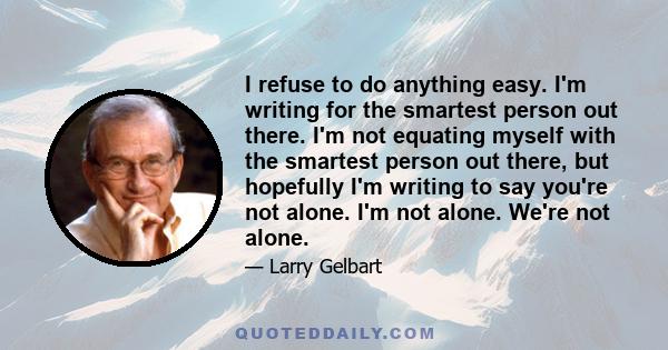 I refuse to do anything easy. I'm writing for the smartest person out there. I'm not equating myself with the smartest person out there, but hopefully I'm writing to say you're not alone. I'm not alone. We're not alone.