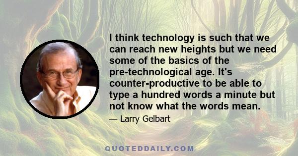 I think technology is such that we can reach new heights but we need some of the basics of the pre-technological age. It's counter-productive to be able to type a hundred words a minute but not know what the words mean.