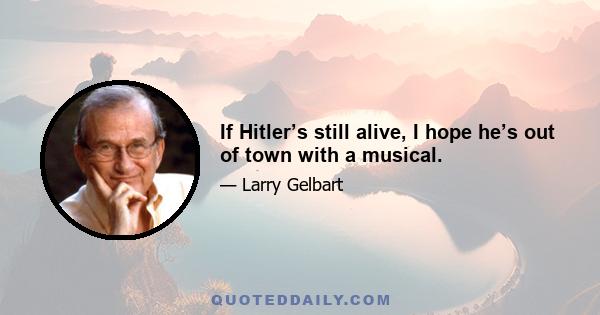 If Hitler’s still alive, I hope he’s out of town with a musical.