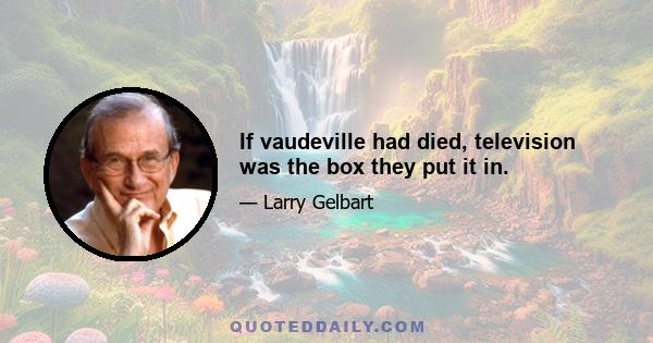 If vaudeville had died, television was the box they put it in.