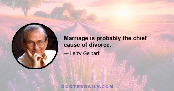 Marriage is probably the chief cause of divorce.