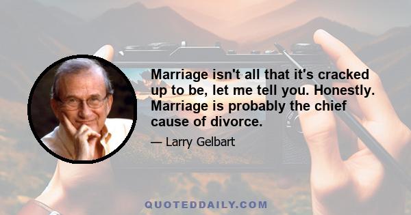 Marriage isn't all that it's cracked up to be, let me tell you. Honestly. Marriage is probably the chief cause of divorce.