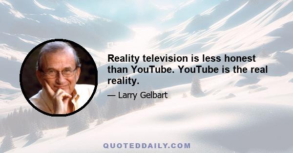 Reality television is less honest than YouTube. YouTube is the real reality.