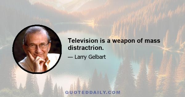 Television is a weapon of mass distractrion.