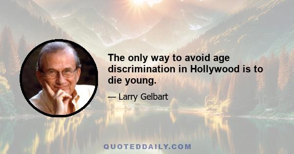 The only way to avoid age discrimination in Hollywood is to die young.