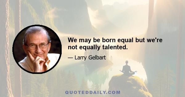 We may be born equal but we're not equally talented.